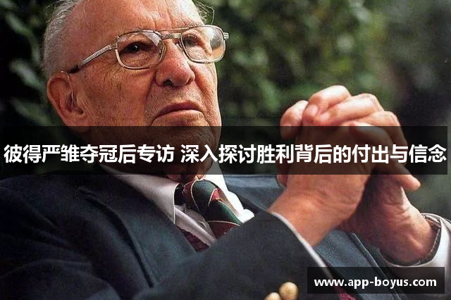 彼得严雏夺冠后专访 深入探讨胜利背后的付出与信念 彼得严雏夺冠后专访 深入探讨胜利背后的付出与信念