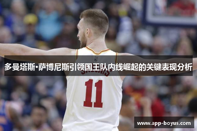 多曼塔斯·萨博尼斯引领国王队内线崛起的关键表现分析 多曼塔斯·萨博尼斯引领国王队内线崛起的关键表现分析