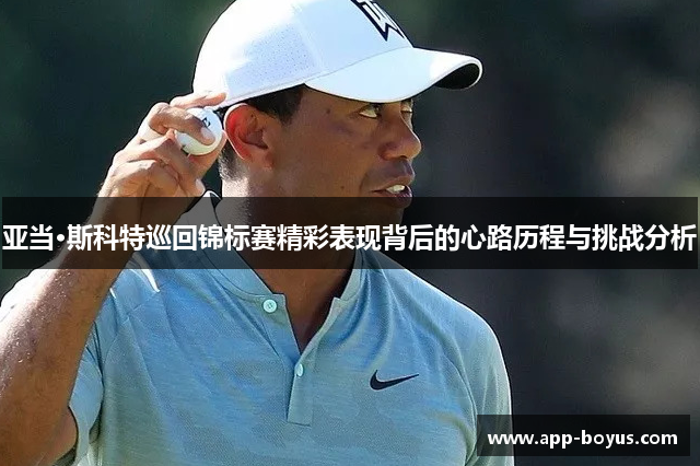 亚当·斯科特巡回锦标赛精彩表现背后的心路历程与挑战分析 亚当·斯科特巡回锦标赛精彩表现背后的心路历程与挑战分析