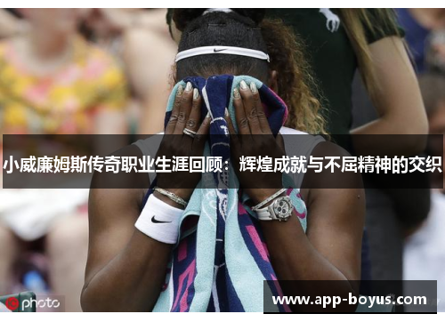 小威廉姆斯传奇职业生涯回顾:辉煌成就与不屈精神的交织 小威廉姆斯传奇职业生涯回顾:辉煌成就与不屈精神的交织