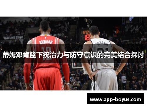 蒂姆邓肯篮下统治力与防守意识的完美结合探讨 蒂姆邓肯篮下统治力与防守意识的完美结合探讨