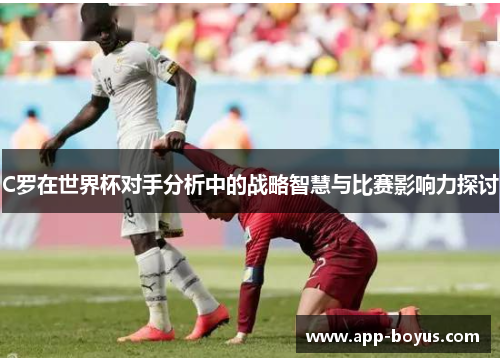 C罗在世界杯对手分析中的战略智慧与比赛影响力探讨 C罗在世界杯对手分析中的战略智慧与比赛影响力探讨