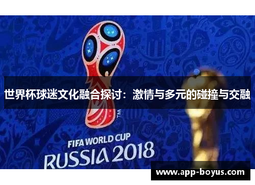 世界杯球迷文化融合探讨:激情与多元的碰撞与交融 世界杯球迷文化融合探讨:激情与多元的碰撞与交融