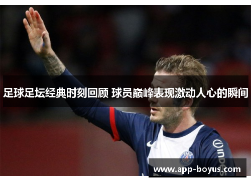 足球足坛经典时刻回顾 球员巅峰表现激动人心的瞬间 足球足坛经典时刻回顾 球员巅峰表现激动人心的瞬间