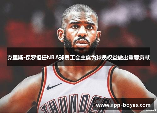 克里斯·保罗担任NBA球员工会主席为球员权益做出重要贡献 克里斯·保罗担任NBA球员工会主席为球员权益做出重要贡献