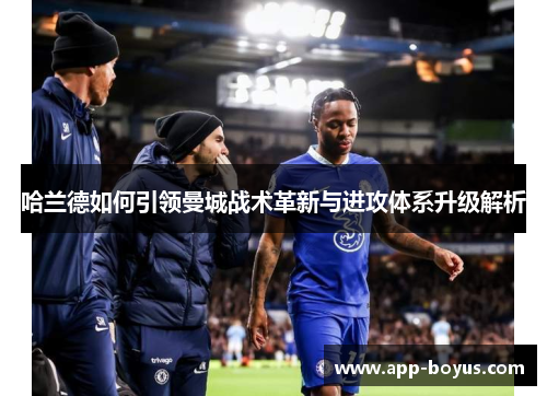 哈兰德如何引领曼城战术革新与进攻体系升级解析