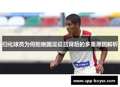归化球员为何拒绝国足征召背后的多重原因解析