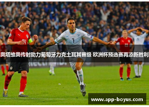 奥塔维奥传射助力葡萄牙力克土耳其晋级 欧洲杯预选赛再添新胜利
