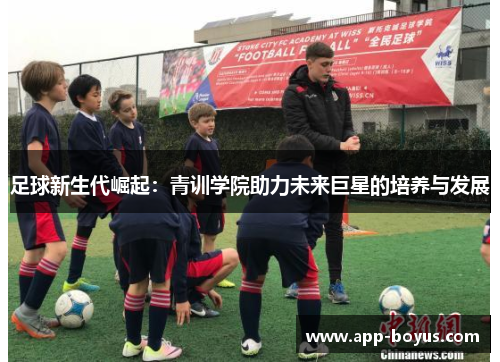 足球新生代崛起：青训学院助力未来巨星的培养与发展