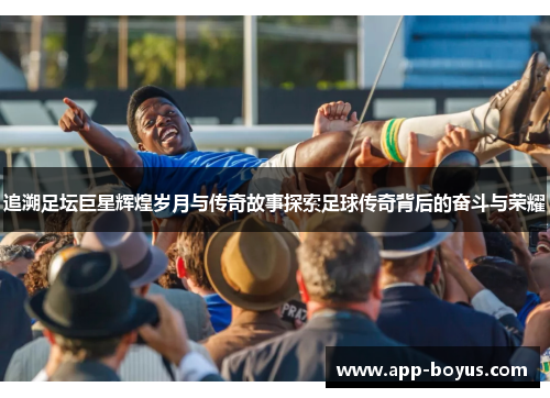 追溯足坛巨星辉煌岁月与传奇故事探索足球传奇背后的奋斗与荣耀
