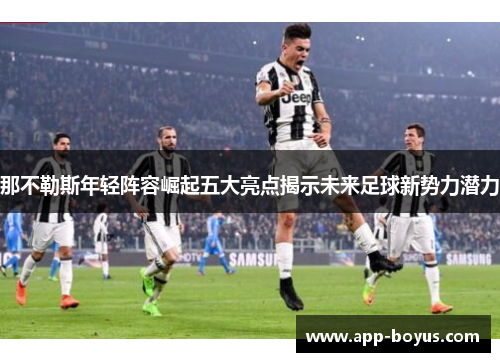 那不勒斯年轻阵容崛起五大亮点揭示未来足球新势力潜力