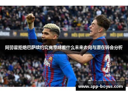 阿劳霍拒绝巴萨续约究竟意味着什么未来去向与潜在转会分析