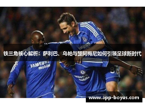 铁三角核心解析：萨利巴、乌帕与楚阿梅尼如何引领足球新时代