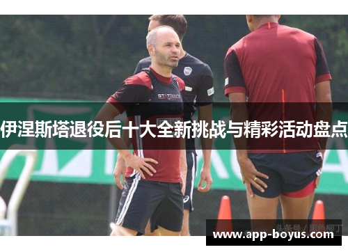 伊涅斯塔退役后十大全新挑战与精彩活动盘点