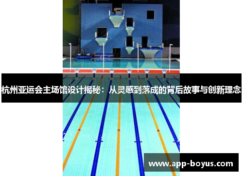 杭州亚运会主场馆设计揭秘：从灵感到落成的背后故事与创新理念