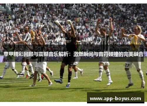 意甲精彩回顾与震撼音乐解析：激燃瞬间与音符碰撞的完美融合