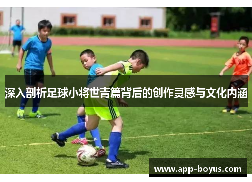 深入剖析足球小将世青篇背后的创作灵感与文化内涵