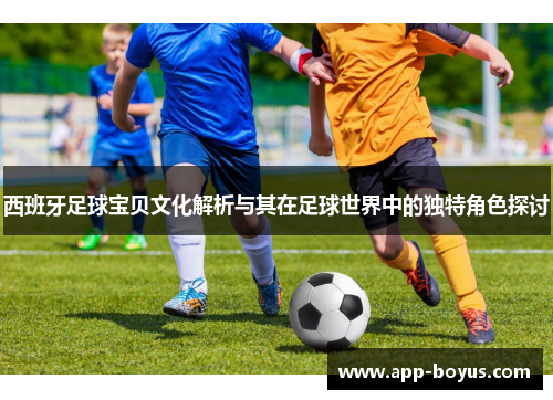 西班牙足球宝贝文化解析与其在足球世界中的独特角色探讨