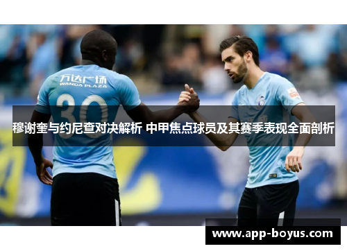 穆谢奎与约尼查对决解析 中甲焦点球员及其赛季表现全面剖析