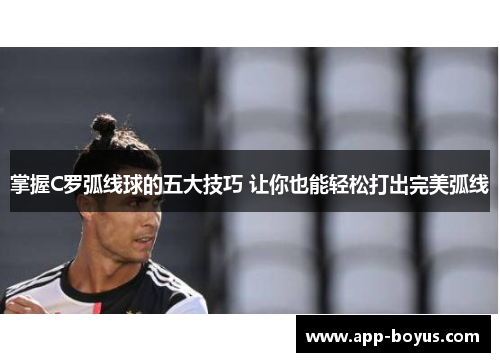 掌握C罗弧线球的五大技巧 让你也能轻松打出完美弧线