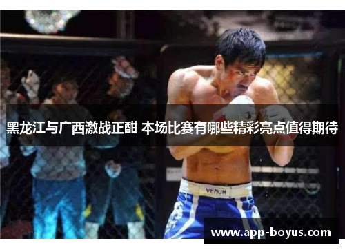 黑龙江与广西激战正酣 本场比赛有哪些精彩亮点值得期待