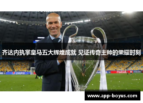 齐达内执掌皇马五大辉煌成就 见证传奇主帅的荣耀时刻