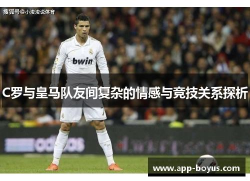 C罗与皇马队友间复杂的情感与竞技关系探析