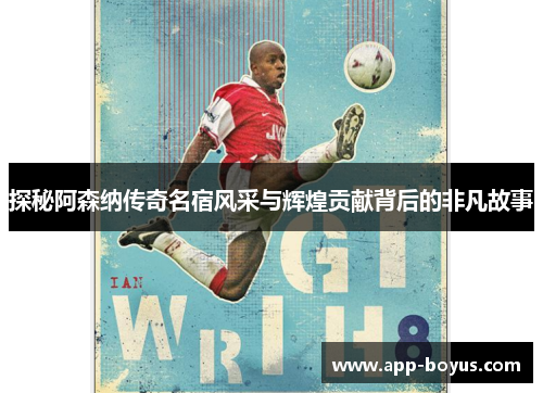 探秘阿森纳传奇名宿风采与辉煌贡献背后的非凡故事