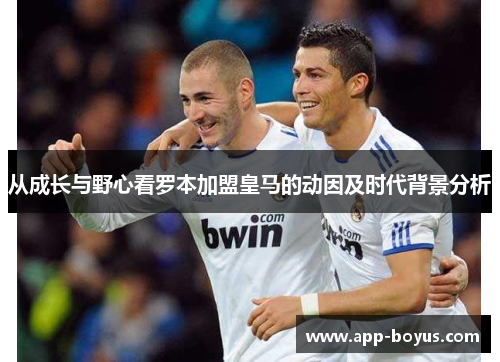 从成长与野心看罗本加盟皇马的动因及时代背景分析
