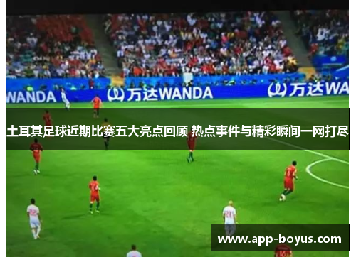 土耳其足球近期比赛五大亮点回顾 热点事件与精彩瞬间一网打尽