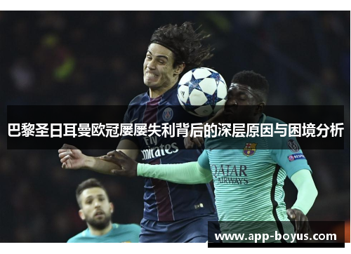 巴黎圣日耳曼欧冠屡屡失利背后的深层原因与困境分析