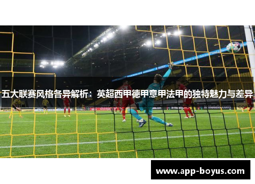 五大联赛风格各异解析：英超西甲德甲意甲法甲的独特魅力与差异